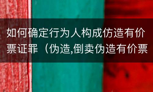 如何确定行为人构成仿造有价票证罪（伪造,倒卖伪造有价票证罪案例）