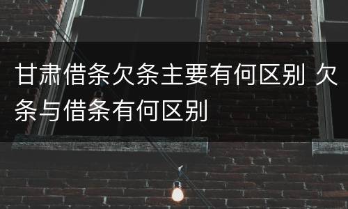甘肃借条欠条主要有何区别 欠条与借条有何区别