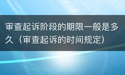 审查起诉阶段的期限一般是多久（审查起诉的时间规定）