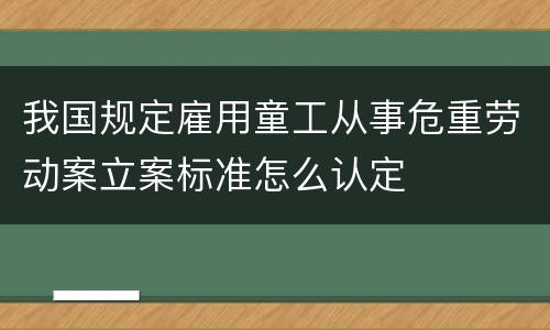 我国规定雇用童工从事危重劳动案立案标准怎么认定