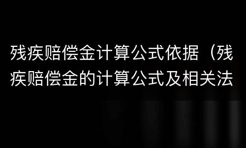 残疾赔偿金计算公式依据（残疾赔偿金的计算公式及相关法律法规）