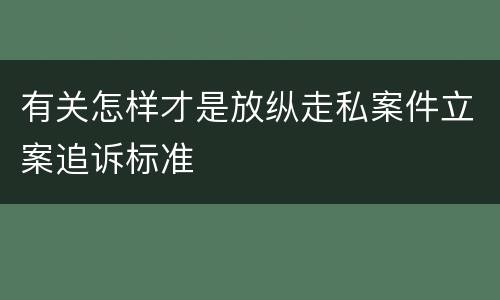 有关怎样才是放纵走私案件立案追诉标准