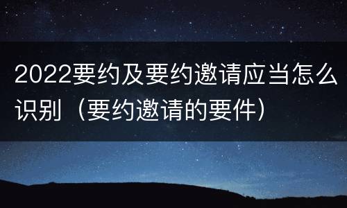 2022要约及要约邀请应当怎么识别（要约邀请的要件）