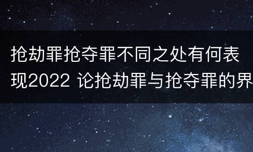 抢劫罪抢夺罪不同之处有何表现2022 论抢劫罪与抢夺罪的界限