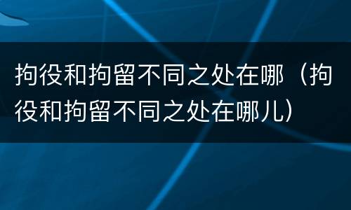 拘役和拘留不同之处在哪（拘役和拘留不同之处在哪儿）
