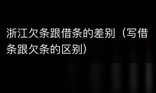 浙江欠条跟借条的差别（写借条跟欠条的区别）