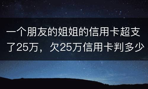 一个朋友的姐姐的信用卡超支了25万，欠25万信用卡判多少年