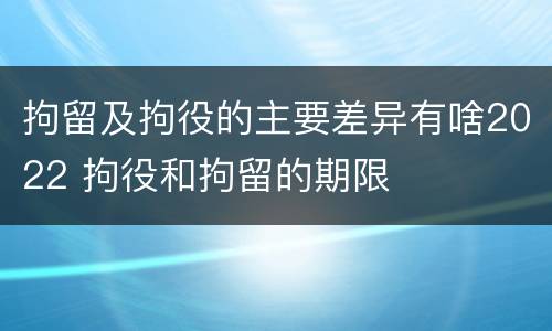 拘留及拘役的主要差异有啥2022 拘役和拘留的期限