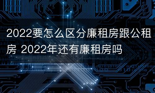 2022要怎么区分廉租房跟公租房 2022年还有廉租房吗