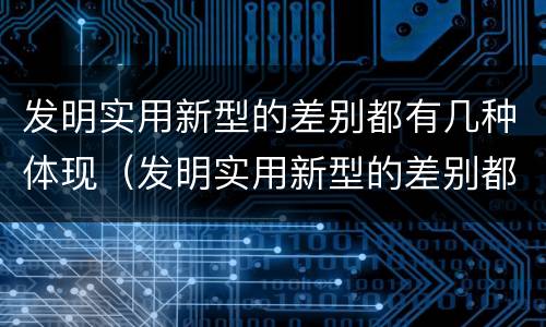 发明实用新型的差别都有几种体现（发明实用新型的差别都有几种体现形式）