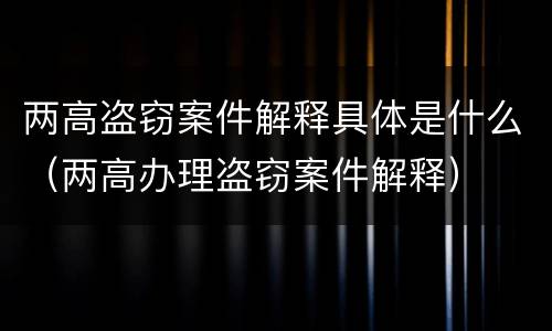 两高盗窃案件解释具体是什么（两高办理盗窃案件解释）