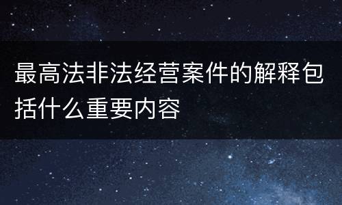 最高法非法经营案件的解释包括什么重要内容