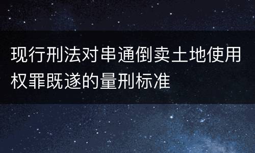 现行刑法对串通倒卖土地使用权罪既遂的量刑标准