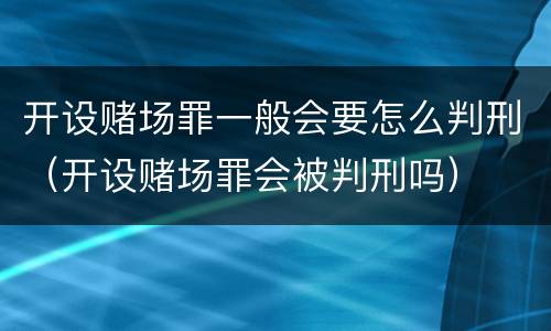 开设赌场罪一般会要怎么判刑（开设赌场罪会被判刑吗）