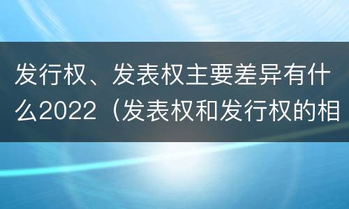 发行权、发表权主要差异有什么2022（发表权和发行权的相同点）