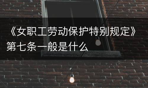 《女职工劳动保护特别规定》第七条一般是什么