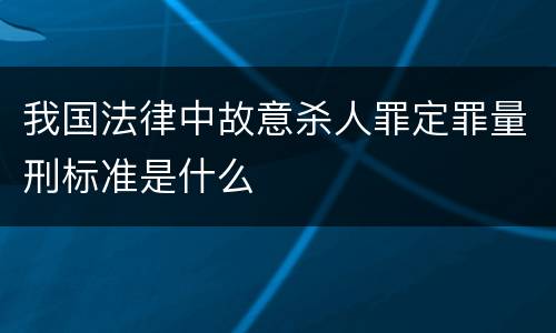我国法律中故意杀人罪定罪量刑标准是什么