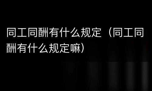 同工同酬有什么规定（同工同酬有什么规定嘛）