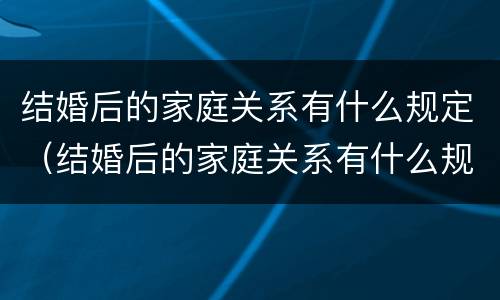 结婚后的家庭关系有什么规定（结婚后的家庭关系有什么规定吗）