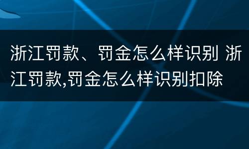 浙江罚款、罚金怎么样识别 浙江罚款,罚金怎么样识别扣除