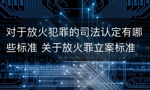 对于放火犯罪的司法认定有哪些标准 关于放火罪立案标准