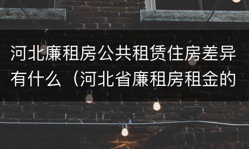 河北廉租房公共租赁住房差异有什么（河北省廉租房租金的收费标准）