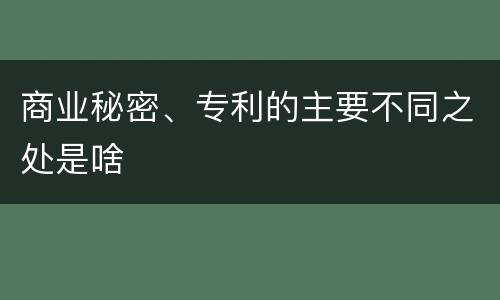 商业秘密、专利的主要不同之处是啥