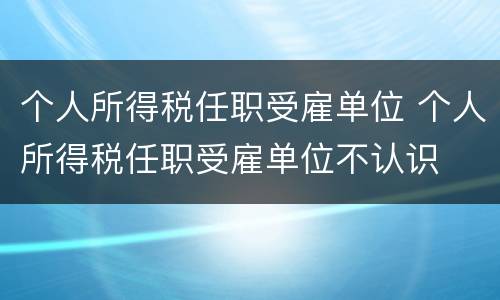 个人所得税任职受雇单位 个人所得税任职受雇单位不认识