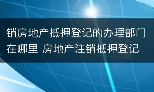 销房地产抵押登记的办理部门在哪里 房地产注销抵押登记