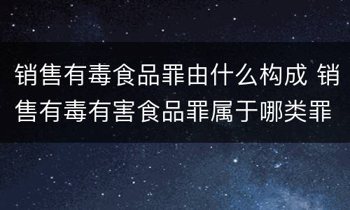 销售有毒食品罪由什么构成 销售有毒有害食品罪属于哪类罪