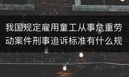 我国规定雇用童工从事危重劳动案件刑事追诉标准有什么规定