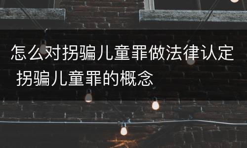 怎么对拐骗儿童罪做法律认定 拐骗儿童罪的概念
