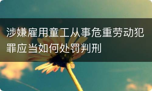 涉嫌雇用童工从事危重劳动犯罪应当如何处罚判刑