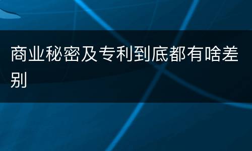 商业秘密及专利到底都有啥差别