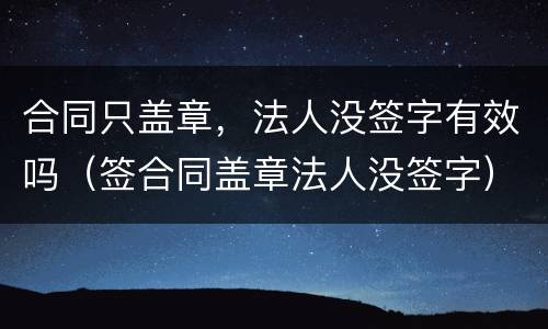 合同只盖章，法人没签字有效吗（签合同盖章法人没签字）