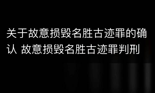 关于故意损毁名胜古迹罪的确认 故意损毁名胜古迹罪判刑