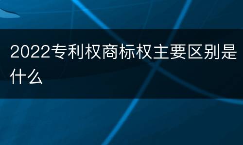 2022专利权商标权主要区别是什么