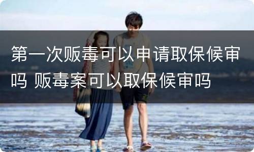 第一次贩毒可以申请取保候审吗 贩毒案可以取保候审吗