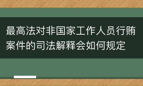 最高法对非国家工作人员行贿案件的司法解释会如何规定