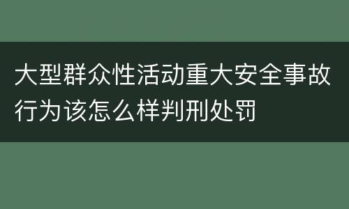 大型群众性活动重大安全事故行为该怎么样判刑处罚