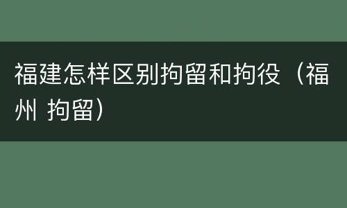 福建怎样区别拘留和拘役（福州 拘留）