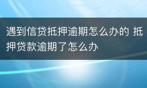 遇到信贷抵押逾期怎么办的 抵押贷款逾期了怎么办