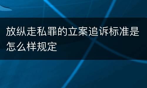 放纵走私罪的立案追诉标准是怎么样规定