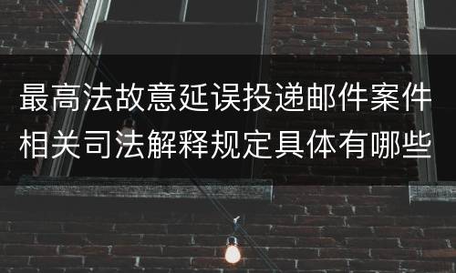 最高法故意延误投递邮件案件相关司法解释规定具体有哪些重要内容