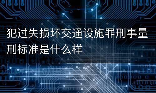 犯过失损坏交通设施罪刑事量刑标准是什么样