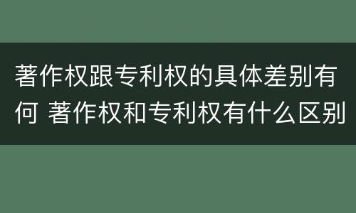 著作权跟专利权的具体差别有何 著作权和专利权有什么区别