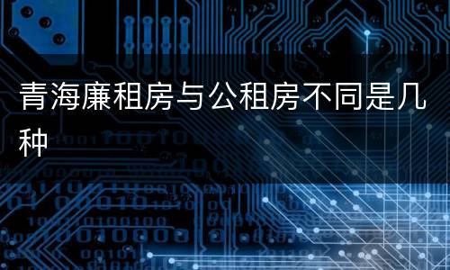 青海廉租房与公租房不同是几种
