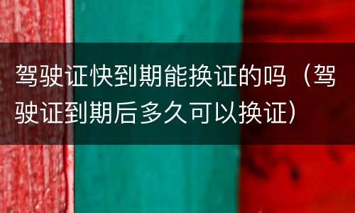 驾驶证快到期能换证的吗（驾驶证到期后多久可以换证）