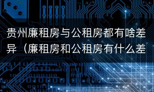 贵州廉租房与公租房都有啥差异（廉租房和公租房有什么差别）