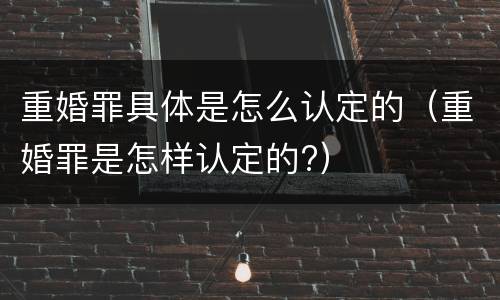 重婚罪具体是怎么认定的（重婚罪是怎样认定的?）